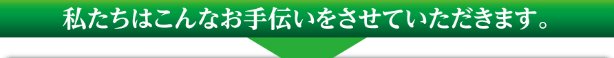 私たちはこんなお手伝いをさせていただきます。