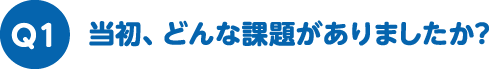 当初、どんな課題がありましたか？