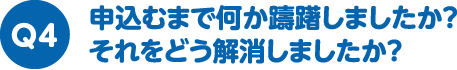 申込むまで何か躊躇しましたか？それをどう解消しましたか？